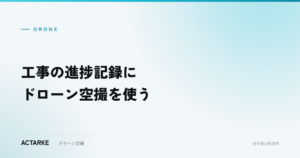 工事の進捗記録にドローン空撮を使う