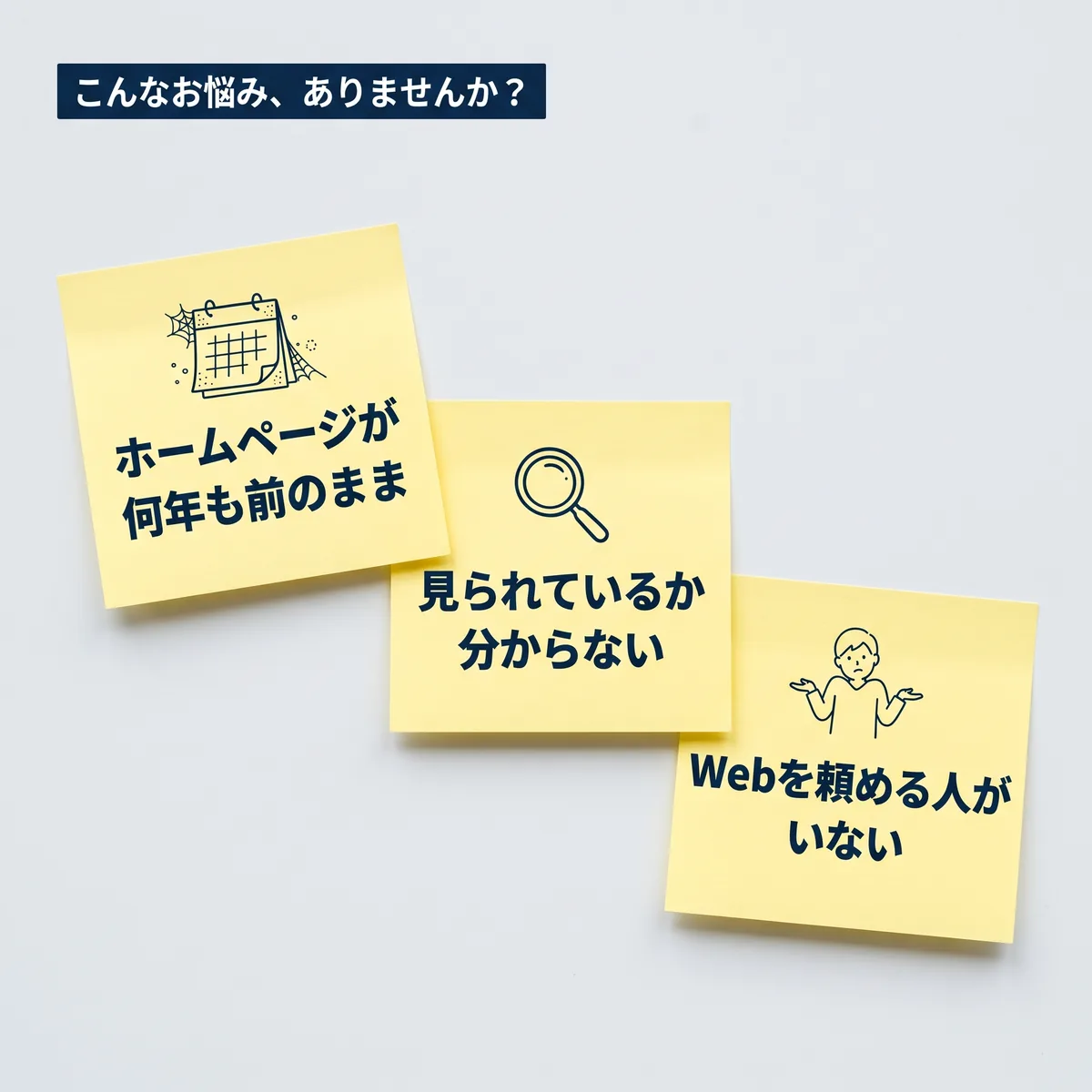 こんなお悩み、ありませんか?ホームページが何年も前のまま。見られているか分からない。Webを頼める人がいない。